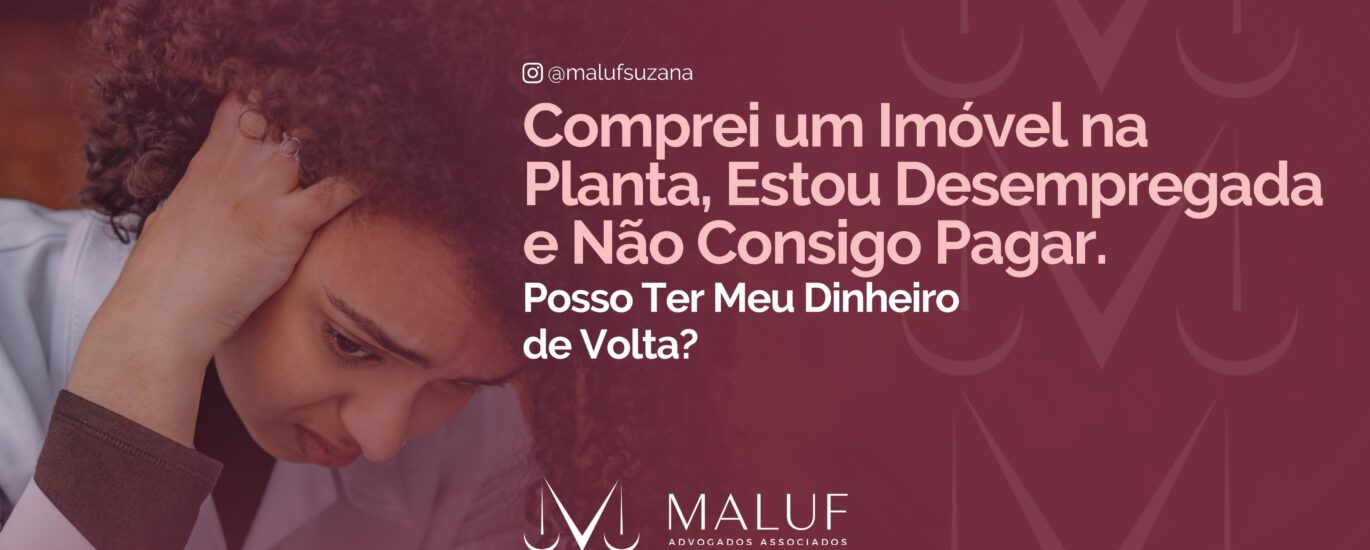 Comprei um imível na planta, estou desempregada e não consigo pagara, posso ter meu dinheiro de volta?