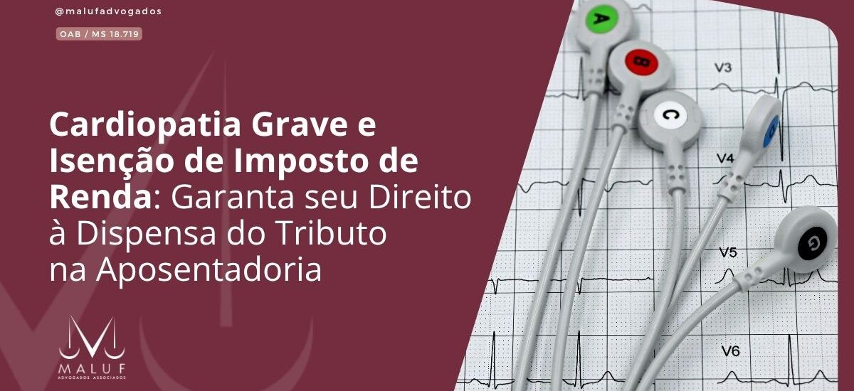 Cardiopatia Grave e Isenção de Imposto de Renda: Garanta seu Direito à Dispensa do Tributo na Aposentadoria