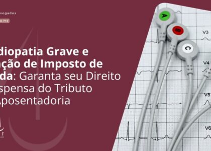 Cardiopatia Grave e Isenção de Imposto de Renda: Garanta seu Direito à Dispensa do Tributo na Aposentadoria
