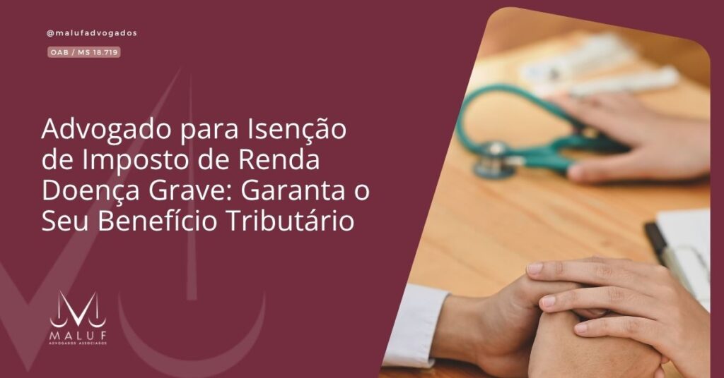 Advogado para Isenção de Imposto de Renda Doença Grave: Garanta o Seu Benefício Tributário