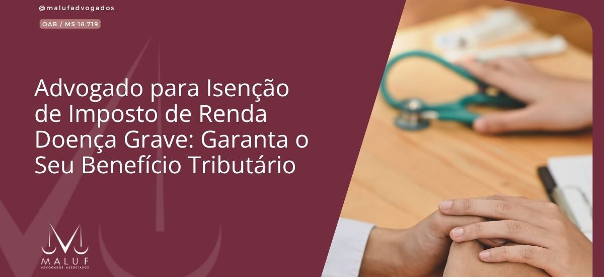 Advogado para Isenção de Imposto de Renda Doença Grave: Garanta o Seu Benefício Tributário